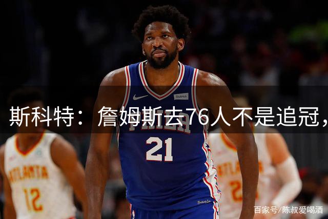 斯科特：詹姆斯去76人不是追冠，是延续传奇